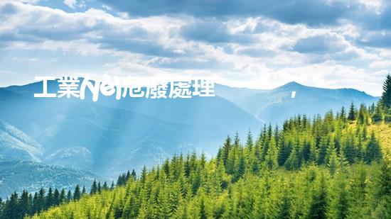 工業(yè)危廢處理，綠色守護(hù)者，護(hù)航美麗家園